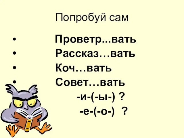 Попробуй сам Проветр...вать Рассказ…вать Коч…вать Совет…вать -и-(-ы-) ? -е-(-о-) ?