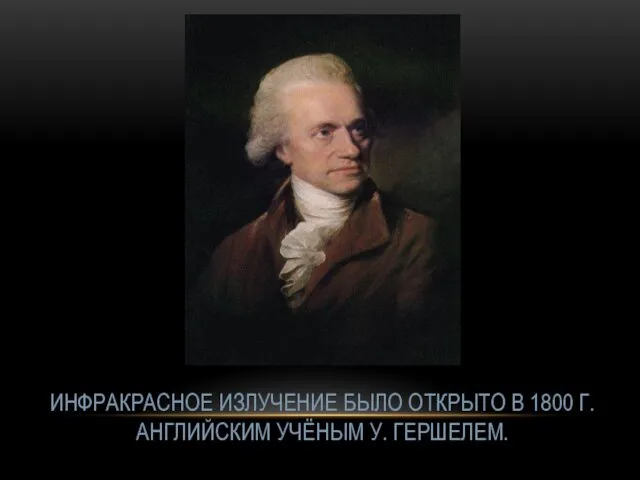 ИНФРАКРАСНОЕ ИЗЛУЧЕНИЕ БЫЛО ОТКРЫТО В 1800 Г. АНГЛИЙСКИМ УЧЁНЫМ У. ГЕРШЕЛЕМ.