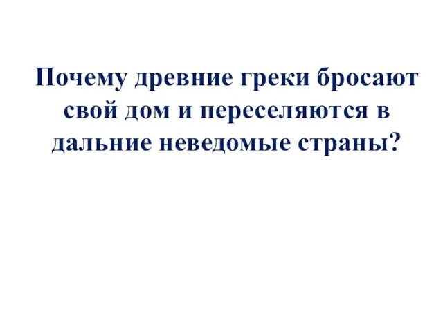 Почему древние греки бросают свой дом и переселяются в дальние неведомые страны?