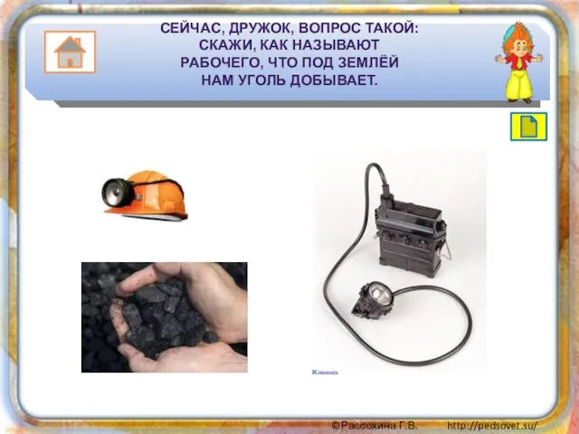 СЕЙЧАС, ДРУЖОК, ВОПРОС ТАКОЙ: СКАЖИ, КАК НАЗЫВАЮТ РАБОЧЕГО, ЧТО ПОД ЗЕМЛЁЙ НАМ УГОЛЬ ДОБЫВАЕТ.