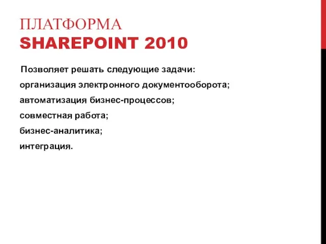 ПЛАТФОРМА SHAREPOINT 2010 Позволяет решать следующие задачи: организация электронного документооборота; автоматизация бизнес-процессов; совместная работа; бизнес-аналитика; интеграция.