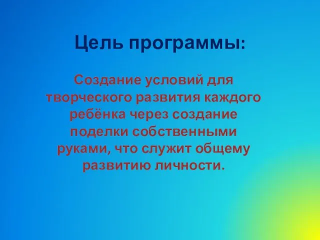 Цель программы: Создание условий для творческого развития каждого ребёнка через создание