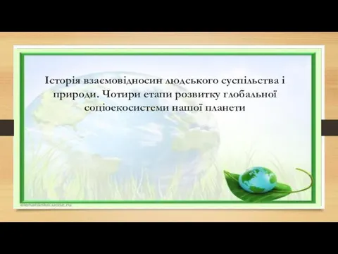 Історія взаємовідносин людського суспільства і природи. Чотири етапи розвитку глобальної соціоекосистеми нашої планети