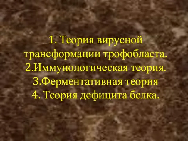 1. Теория вирусной трансформации трофобласта. 2.Иммунологическая теория. 3.Ферментативная теория 4. Теория дефицита белка.