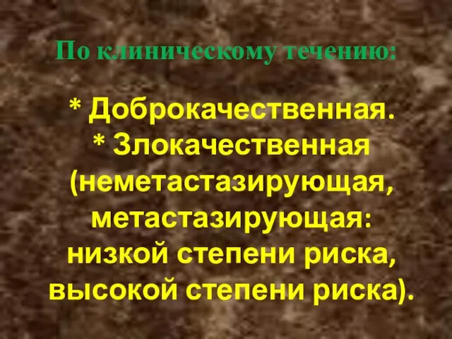 По клиническому течению: * Доброкачественная. * Злокачественная (неметастазирующая, метастазирующая: низкой степени риска, высокой степени риска).