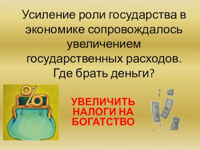 Усиление роли государства в экономике сопровождалось увеличением государственных расходов. Где брать деньги? УВЕЛИЧИТЬ НАЛОГИ НА БОГАТСТВО