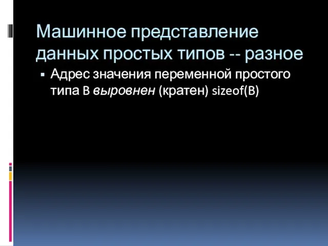 Машинное представление данных простых типов -- разное Адрес значения переменной простого типа B выровнен (кратен) sizeof(B)