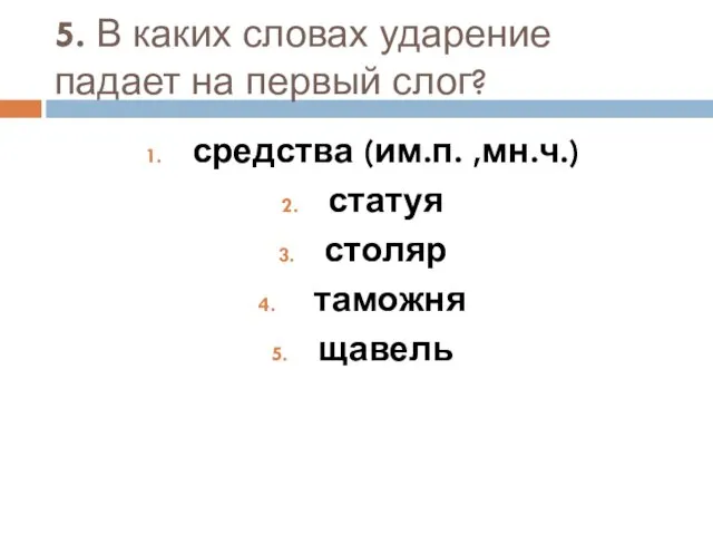 5. В каких словах ударение падает на первый слог? средства (им.п. ,мн.ч.) статуя столяр таможня щавель