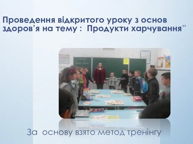 Проведення відкритого уроку з основ здоров’я на тему : Продукти харчування” За основу взято метод тренінгу