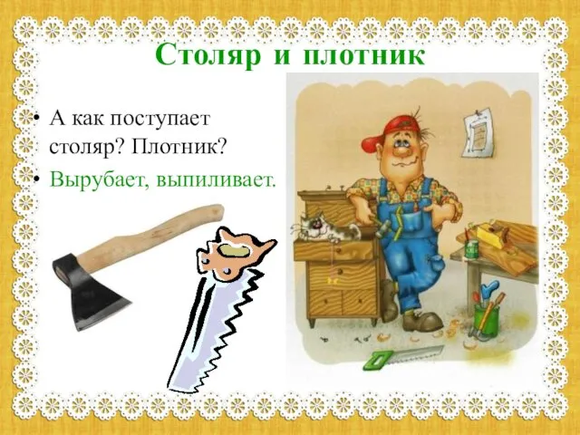 Столяр и плотник А как поступает столяр? Плотник? Вырубает, выпиливает.