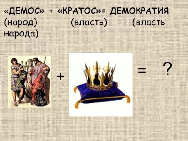 «ДЕМОС» + «КРАТОС»= ДЕМОКРАТИЯ (народ) (власть) (власть народа) + = ?