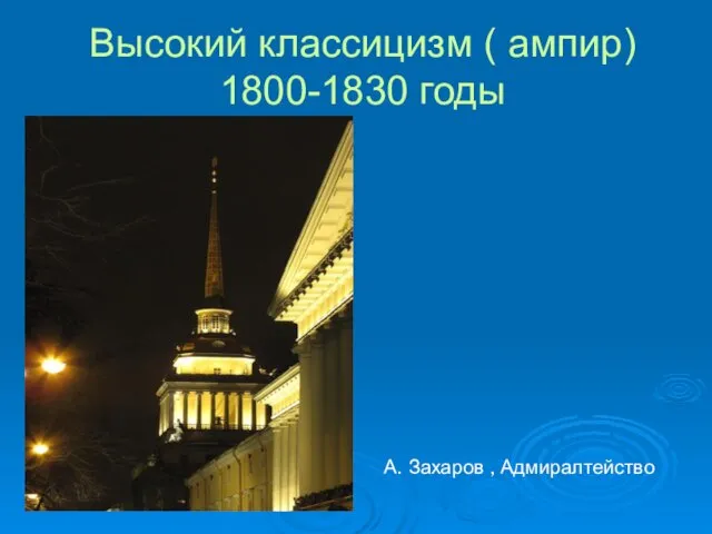 Высокий классицизм ( ампир) 1800-1830 годы А. Захаров , Адмиралтейство