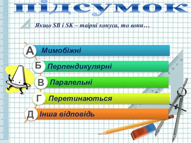 підсумок Якщо SB і SK – твірні конуса, то вони… А Б В Г Д