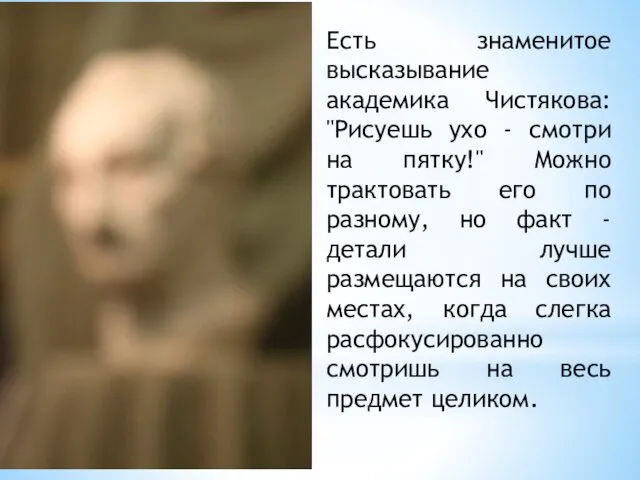 Есть знаменитое высказывание академика Чистякова: "Рисуешь ухо - смотри на пятку!"