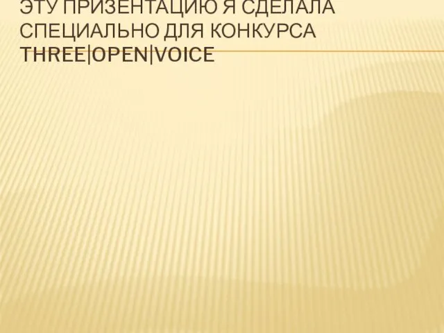 ЭТУ ПРИЗЕНТАЦИЮ Я СДЕЛАЛА СПЕЦИАЛЬНО ДЛЯ КОНКУРСА THREE|OPEN|VOICE