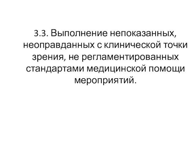 3.3. Выполнение непоказанных, неоправданных с клинической точки зрения, не регламентированных стандартами медицинской помощи мероприятий.