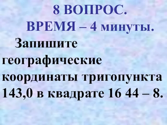 8 ВОПРОС. ВРЕМЯ – 4 минуты. Запишите географические координаты тригопункта 143,0