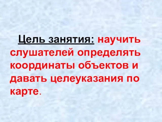 Цель занятия: научить слушателей определять координаты объектов и давать целеуказания по карте.