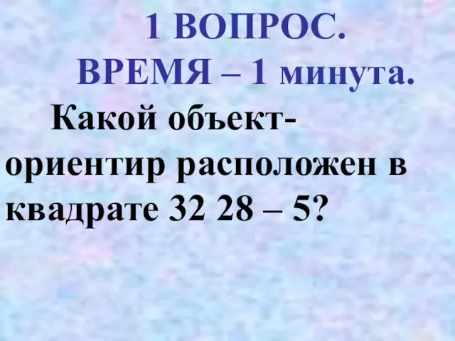 1 ВОПРОС. ВРЕМЯ – 1 минута. Какой объект-ориентир расположен в квадрате 32 28 – 5?