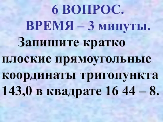 6 ВОПРОС. ВРЕМЯ – 3 минуты. Запишите кратко плоские прямоугольные координаты