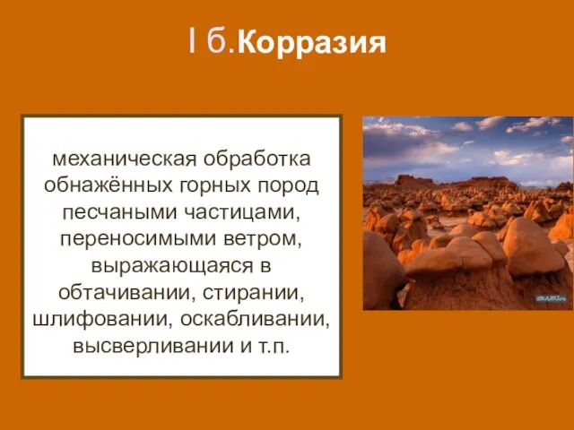 I б.Корразия механическая обработка обнажённых горных пород песчаными частицами, переносимыми ветром,