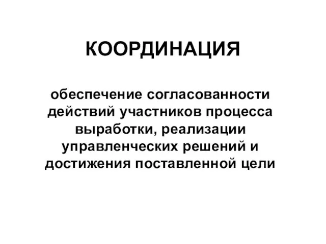 КООРДИНАЦИЯ обеспечение согласованности действий участников процесса выработки, реализации управленческих решений и достижения поставленной цели