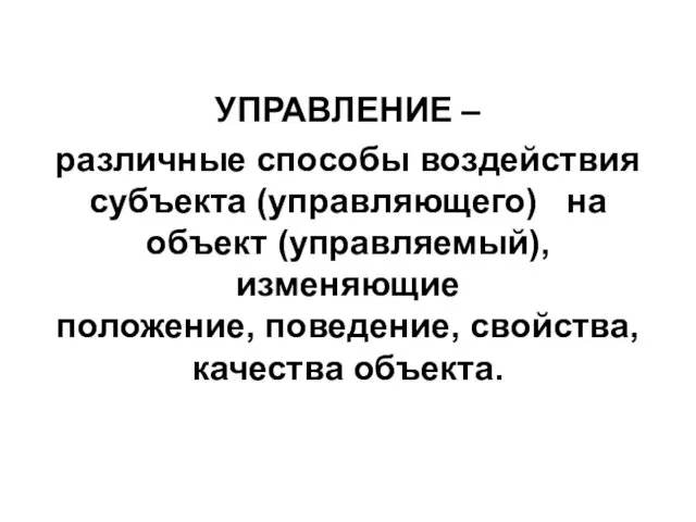 УПРАВЛЕНИЕ – различные способы воздействия субъекта (управляющего) на объект (управляемый), изменяющие положение, поведение, свойства, качества объекта.