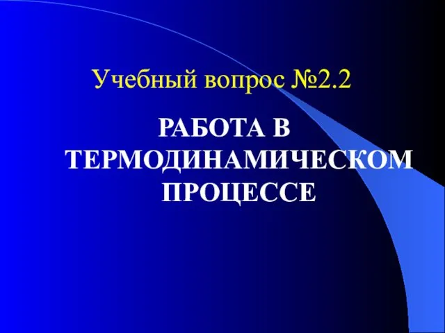 Учебный вопрос №2.2 РАБОТА В ТЕРМОДИНАМИЧЕСКОМ ПРОЦЕССЕ