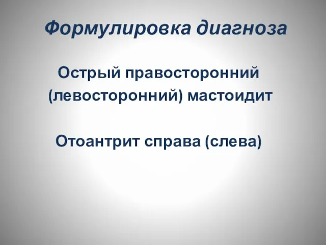 Формулировка диагноза Острый правосторонний (левосторонний) мастоидит Отоантрит справа (слева)