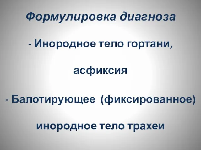 Формулировка диагноза - Инородное тело гортани, асфиксия - Балотирующее (фиксированное) инородное тело трахеи