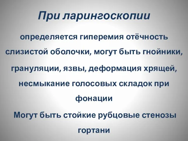 При ларингоскопии определяется гиперемия отёчность слизистой оболочки, могут быть гнойники, грануляции,