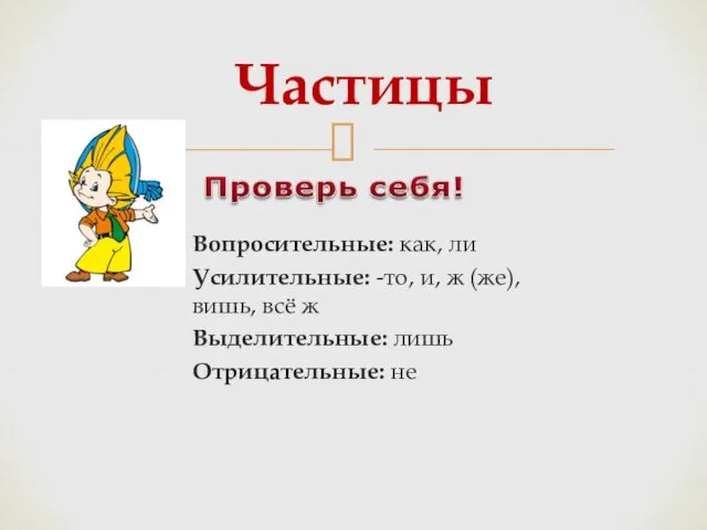 Вопросительные: как, ли Усилительные: -то, и, ж (же), вишь, всё ж Выделительные: лишь Отрицательные: не Частицы