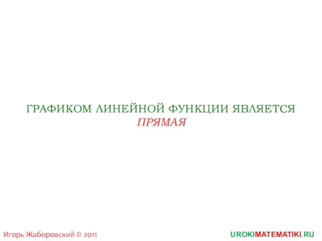 UROKIMATEMATIKI.RU Игорь Жаборовский © 2011 ГРАФИКОМ ЛИНЕЙНОЙ ФУНКЦИИ ЯВЛЯЕТСЯ ПРЯМАЯ