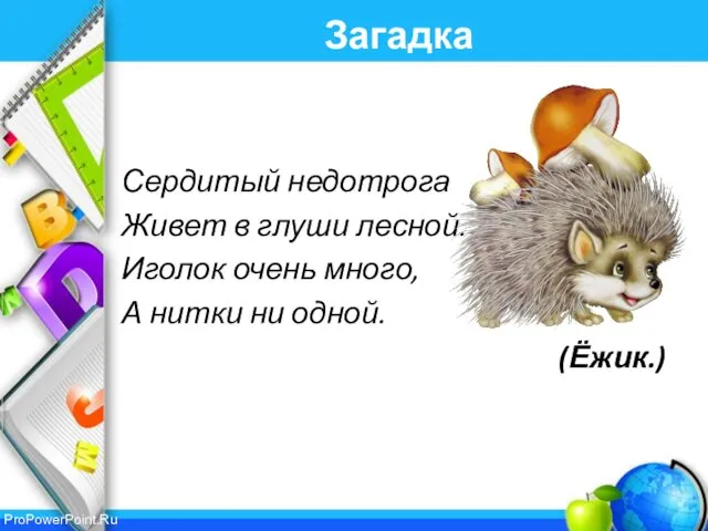 Загадка Сердитый недотрога Живет в глуши лесной. Иголок очень много, А нитки ни одной. (Ёжик.)