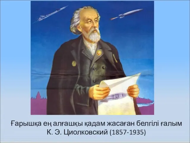 Ғарышқа ең алғашқы қадам жасаған белгілі ғалым К. Э. Циолковский (1857-1935)