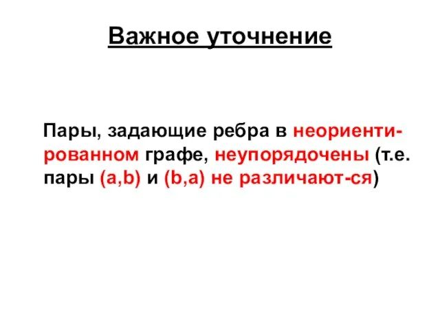 Важное уточнение Пары, задающие ребра в неориенти-рованном графе, неупорядочены (т.е. пары (a,b) и (b,a) не различают-ся)