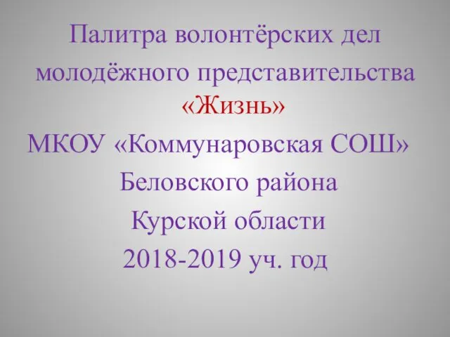 Палитра волонтёрских дел молодёжного представительства «Жизнь» МКОУ «Коммунаровская СОШ» Беловского района Курской области 2018-2019 уч. год