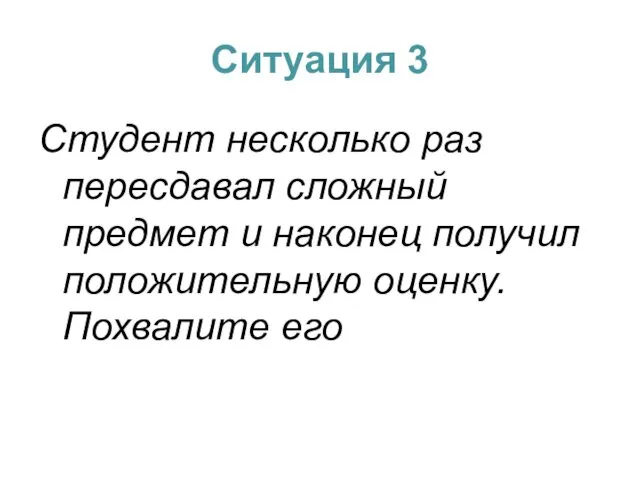 Ситуация 3 Студент несколько раз пересдавал сложный предмет и наконец получил положительную оценку. Похвалите его