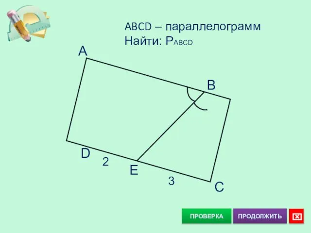 ПРОВЕРКА ABCD – параллелограмм Найти: PABCD A C D B E 2 3 ⌧ ПРОДОЛЖИТЬ