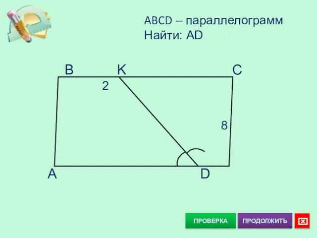 ПРОВЕРКА ABCD – параллелограмм Найти: AD A D B K C 2 8 ⌧ ПРОДОЛЖИТЬ