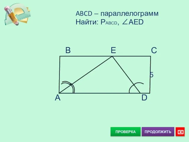 ПРОВЕРКА ABCD – параллелограмм Найти: PABCD, ∠AED B E C A D 5 ⌧ ПРОДОЛЖИТЬ