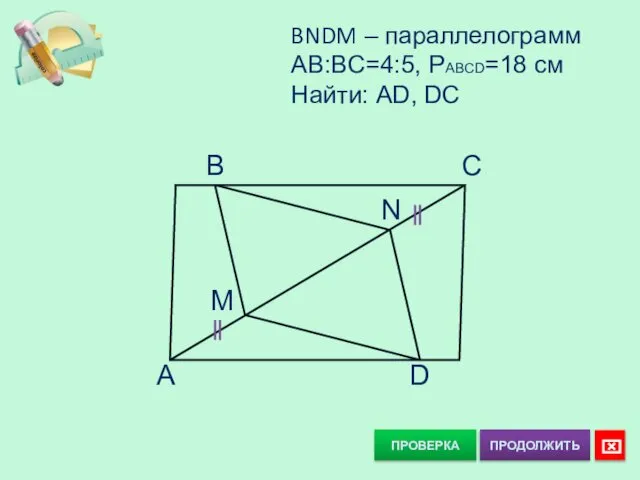 ПРОВЕРКА BNDM – параллелограмм AB:BC=4:5, PABCD=18 см Найти: AD, DC B