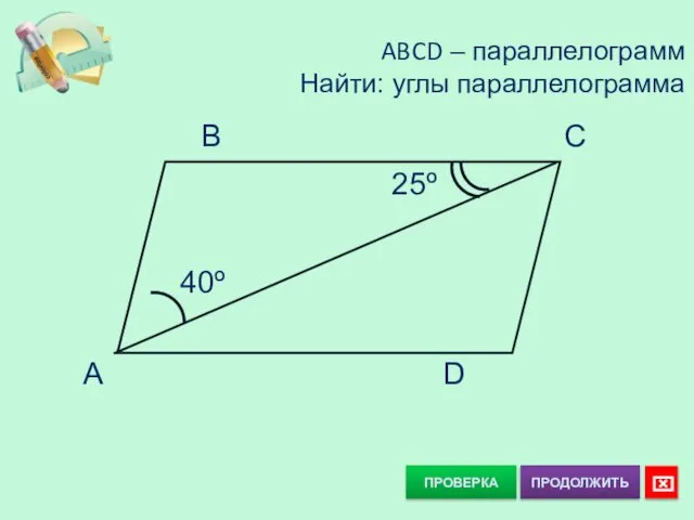 ПРОВЕРКА ABCD – параллелограмм Найти: углы параллелограмма 40º 25º B C A D ⌧ ПРОДОЛЖИТЬ