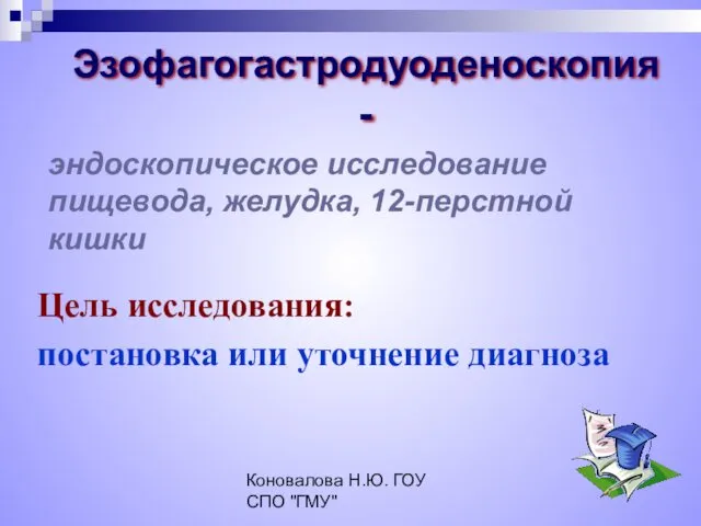 Коновалова Н.Ю. ГОУ СПО "ГМУ" Эзофагогастродуоденоскопия - Цель исследования: постановка или