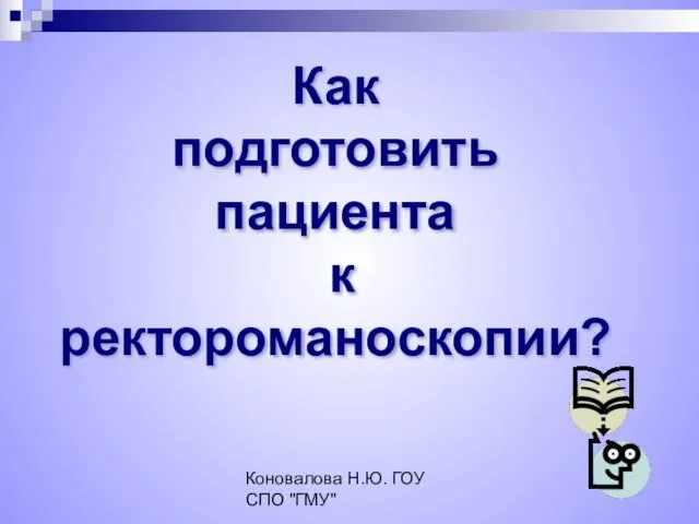 Коновалова Н.Ю. ГОУ СПО "ГМУ" Как подготовить пациента к ректороманоскопии?