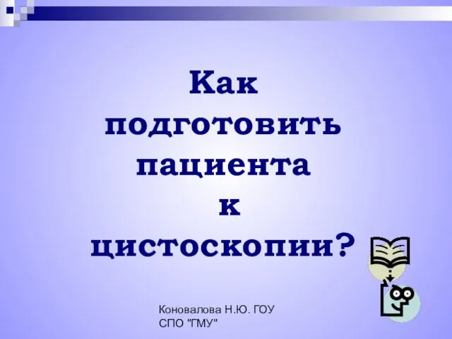 Коновалова Н.Ю. ГОУ СПО "ГМУ" Как подготовить пациента к цистоскопии?