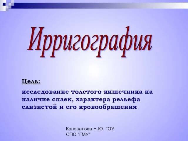 Коновалова Н.Ю. ГОУ СПО "ГМУ" Ирригография Цель: исследование толстого кишечника на