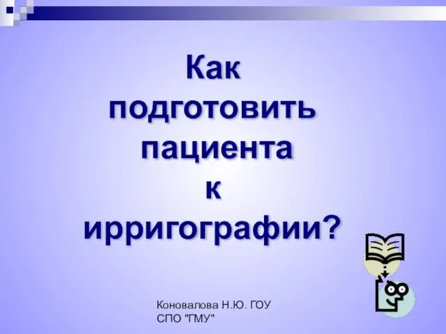 Коновалова Н.Ю. ГОУ СПО "ГМУ" Как подготовить пациента к ирригографии?