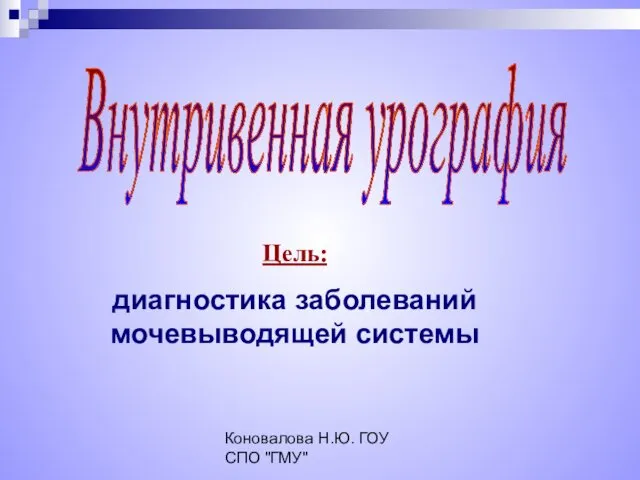 Коновалова Н.Ю. ГОУ СПО "ГМУ" Внутривенная урография Цель: диагностика заболеваний мочевыводящей системы