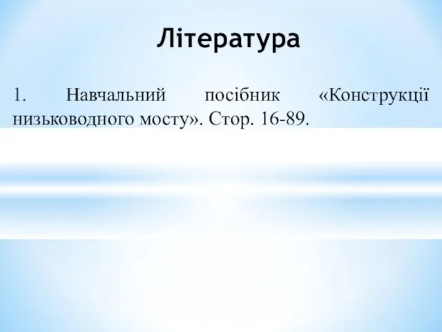 1. Навчальний посібник «Конструкції низьководного мосту». Стор. 16-89. Література